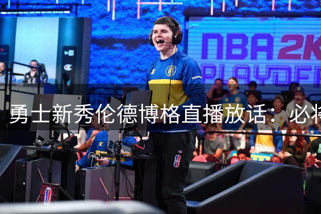 勇士新秀伦德博格直播放话：必将让狄龙-布鲁克斯尝到苦头