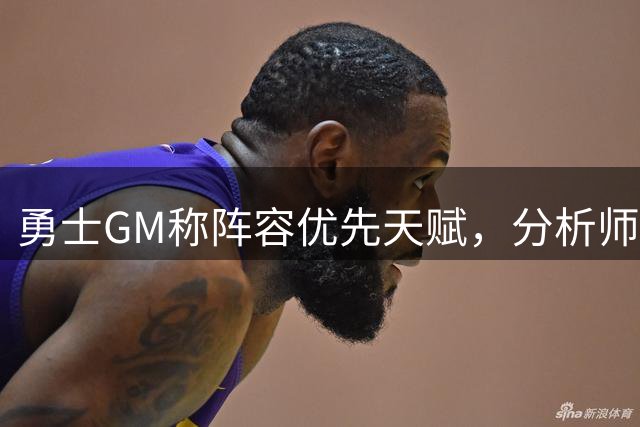 勇士GM称阵容优先天赋，分析师：这是暗讽波尔津吉斯等三球星