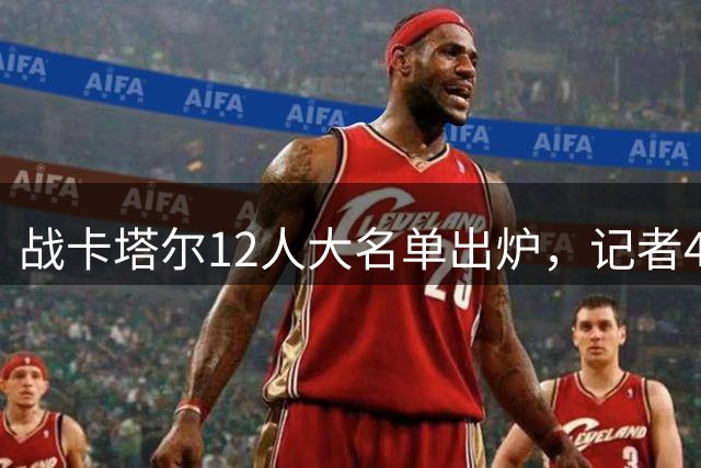 战卡塔尔12人大名单出炉，记者4个字点评中国男篮阵容：服从管理
