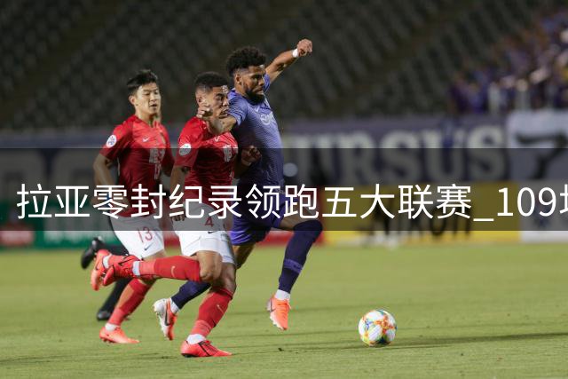 拉亚零封纪录领跑五大联赛 109场50场城门不失