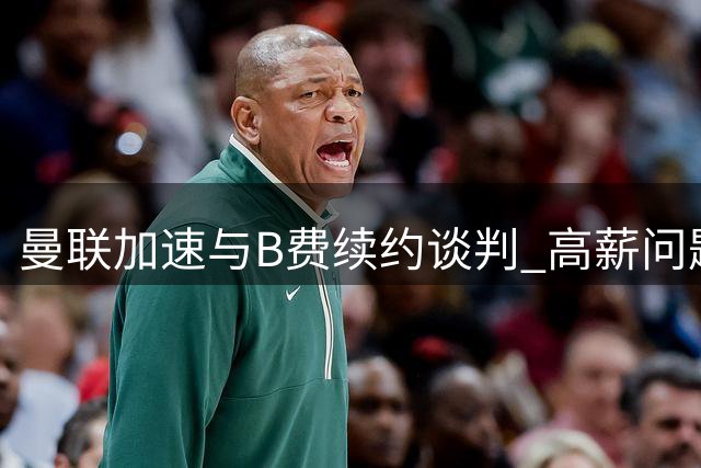 曼联加速与B费续约谈判 高薪问题成关键考量