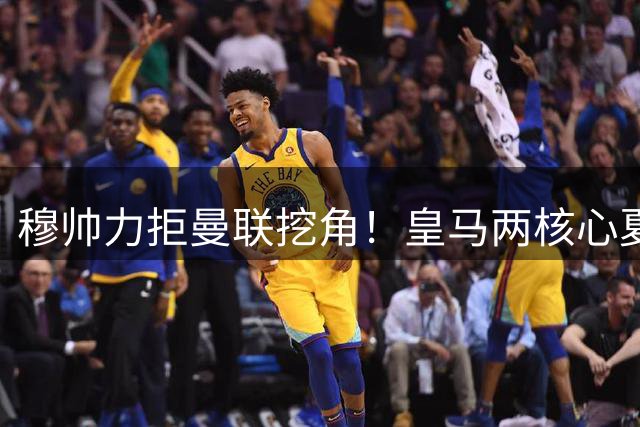 穆帅力拒曼联挖角！皇马两核心夏窗留守
