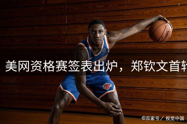 美网资格赛签表出炉，郑钦文首轮将对阵新锐柳托娃