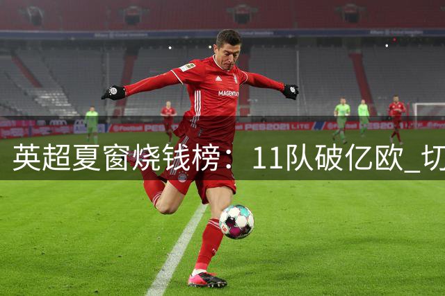 英超夏窗烧钱榜：11队破亿欧 切尔西4亿领跑