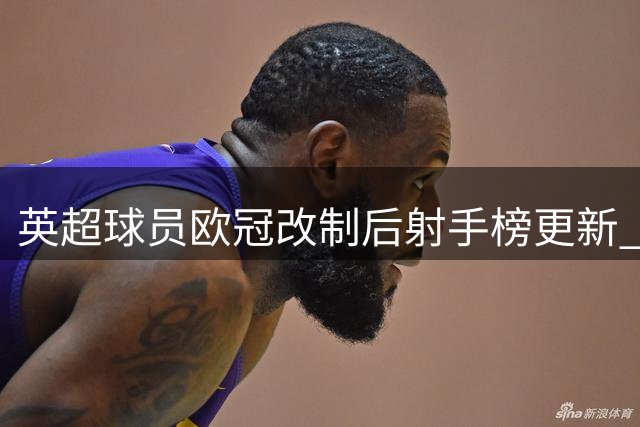 英超球员欧冠改制后射手榜更新 萨拉赫领跑哈兰德追平