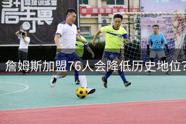 詹姆斯加盟76人会降低历史地位？只要能得到冠军，谁会在乎呢？