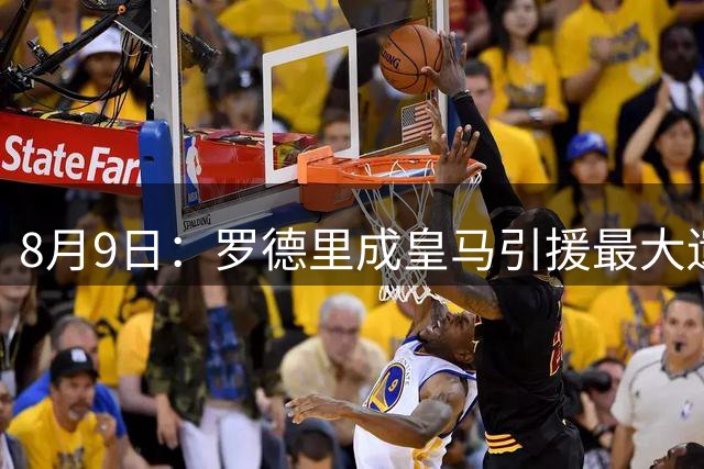 8月9日：罗德里成皇马引援最大遗憾，西甲名额限制致转会告吹，巴萨反超签约引发新赛季中场隐忧